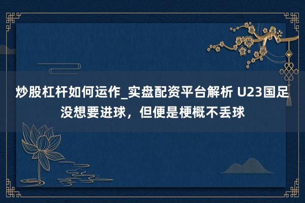 炒股杠杆如何运作_实盘配资平台解析 U23国足没想要进球，但便是梗概不丢球