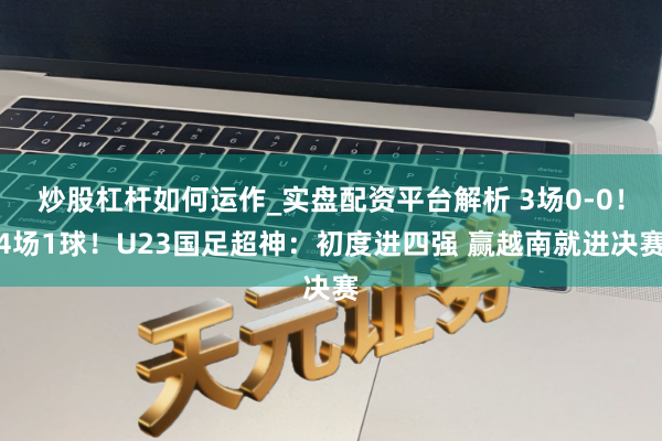 炒股杠杆如何运作_实盘配资平台解析 3场0-0！4场1球！U23国足超神：初度进四强 赢越南就进决赛