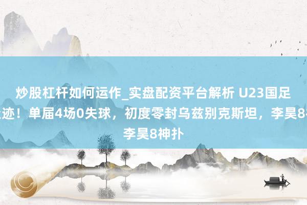 炒股杠杆如何运作_实盘配资平台解析 U23国足创遗迹！单届4场0失球，初度零封乌兹别克斯坦，李昊8神扑