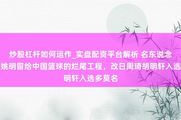 炒股杠杆如何运作_实盘配资平台解析 名东说念主堂是姚明留给中国篮球的烂尾工程，改日周琦胡明轩入选多莫名
