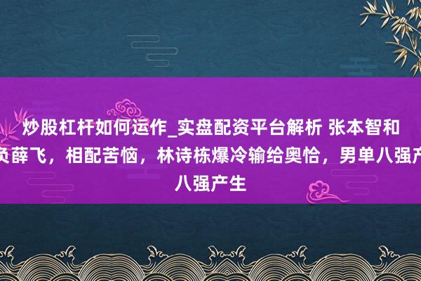炒股杠杆如何运作_实盘配资平台解析 张本智和再负薛飞，相配苦恼，林诗栋爆冷输给奥恰，男单八强产生