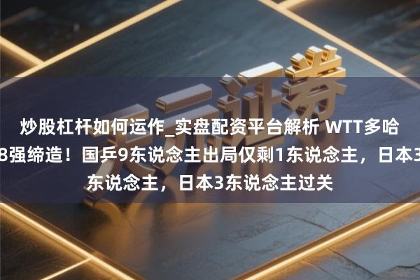 炒股杠杆如何运作_实盘配资平台解析 WTT多哈球星赛：女单8强缔造！国乒9东说念主出局仅剩1东说念主，日本3东说念主过关