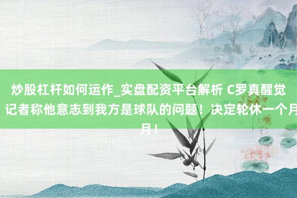 炒股杠杆如何运作_实盘配资平台解析 C罗真醒觉？记者称他意志到我方是球队的问题！决定轮休一个月！