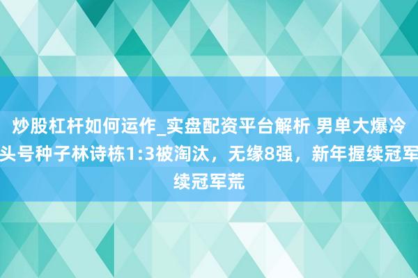 炒股杠杆如何运作_实盘配资平台解析 男单大爆冷！头号种子林诗栋1:3被淘汰，无缘8强，新年握续冠军荒