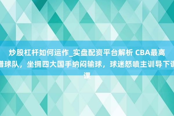 炒股杠杆如何运作_实盘配资平台解析 CBA最离谱球队，坐拥四大国手纳闷输球，球迷怒喷主训导下课