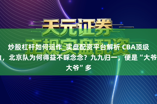 炒股杠杆如何运作_实盘配资平台解析 CBA顶级实力，北京队为何得益不睬念念？九九归一，便是“大爷”多
