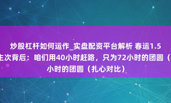 炒股杠杆如何运作_实盘配资平台解析 春运1.5亿东说念主次背后：咱们用40小时赶路，只为72小时的团圆（扎心对比）