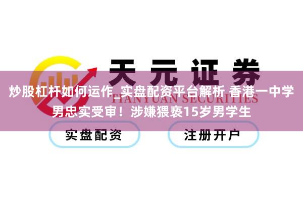 炒股杠杆如何运作_实盘配资平台解析 香港一中学男忠实受审！涉嫌猥亵15岁男学生