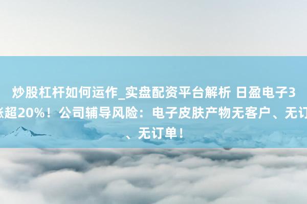 炒股杠杆如何运作_实盘配资平台解析 日盈电子3天涨超20%！公司辅导风险：电子皮肤产物无客户、无订单！