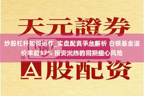 炒股杠杆如何运作_实盘配资平台解析 白银基金溢价率超37% 投资火热的同期细心风险