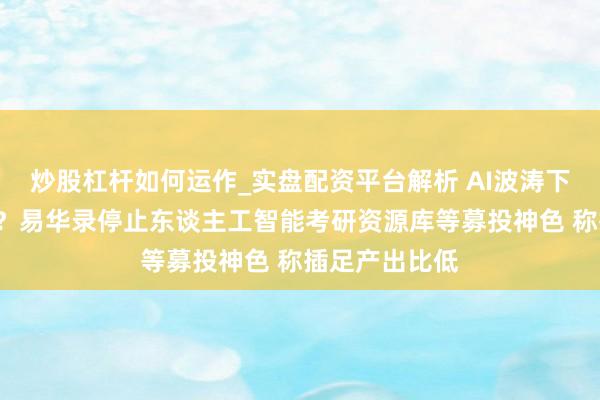 炒股杠杆如何运作_实盘配资平台解析 AI波涛下的“逆行者”？易华录停止东谈主工智能考研资源库等募投神色 称插足产出比低