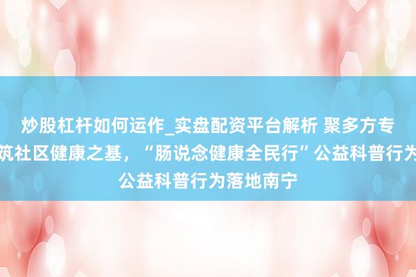 炒股杠杆如何运作_实盘配资平台解析 聚多方专科之力，筑社区健康之基，“肠说念健康全民行”公益科普行为落地南宁