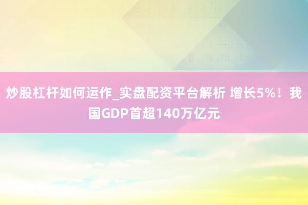 炒股杠杆如何运作_实盘配资平台解析 增长5%！我国GDP首超140万亿元
