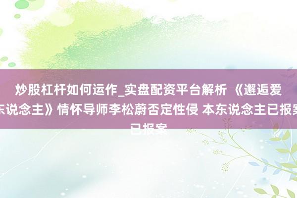 炒股杠杆如何运作_实盘配资平台解析 《邂逅爱东说念主》情怀导师李松蔚否定性侵 本东说念主已报案