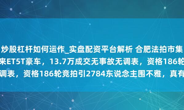 炒股杠杆如何运作_实盘配资平台解析 合肥法拍市集刚现2024年上牌蔚来ET5T豪车，13.7万成交无事故无调表，资格186轮竞拍引2784东说念主围不雅，真有契机捡漏吗