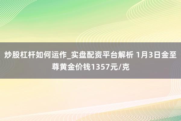 炒股杠杆如何运作_实盘配资平台解析 1月3日金至尊黄金价钱1357元/克