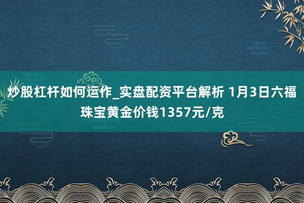 炒股杠杆如何运作_实盘配资平台解析 1月3日六福珠宝黄金价钱1357元/克