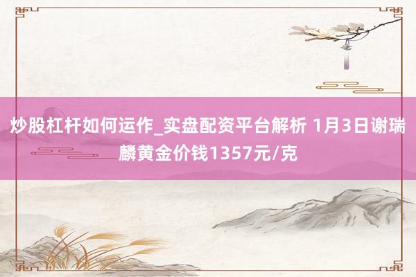 炒股杠杆如何运作_实盘配资平台解析 1月3日谢瑞麟黄金价钱1357元/克